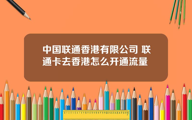 中国联通香港有限公司 联通卡去香港怎么开通流量